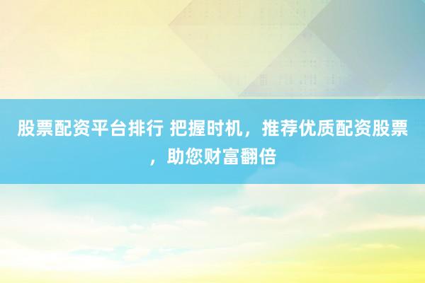 股票配资平台排行 把握时机，推荐优质配资股票，助您财富翻倍