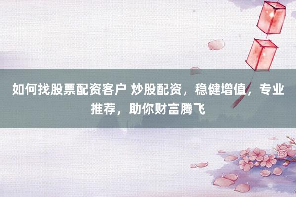 如何找股票配资客户 炒股配资，稳健增值，专业推荐，助你财富腾飞