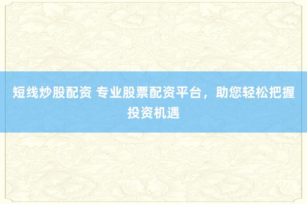 短线炒股配资 专业股票配资平台，助您轻松把握投资机遇