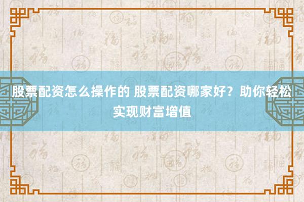 股票配资怎么操作的 股票配资哪家好？助你轻松实现财富增值