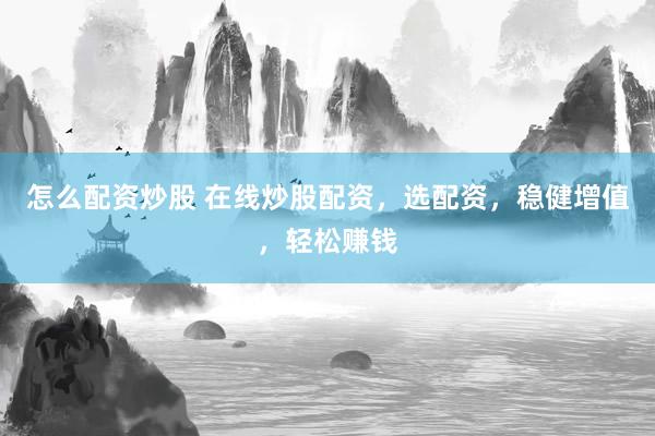 怎么配资炒股 在线炒股配资，选配资，稳健增值，轻松赚钱