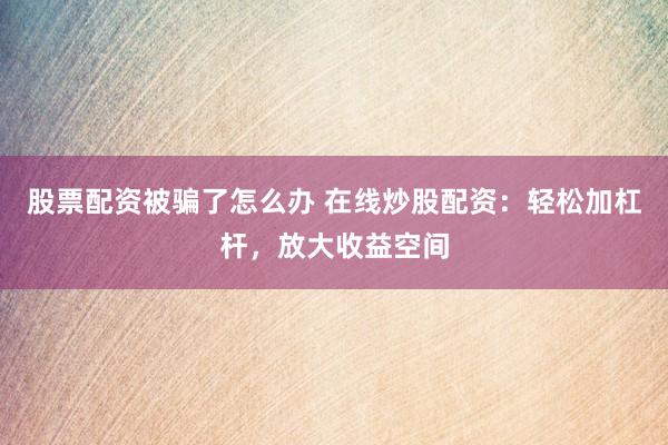 股票配资被骗了怎么办 在线炒股配资：轻松加杠杆，放大收益空间