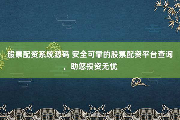 股票配资系统源码 安全可靠的股票配资平台查询，助您投资无忧
