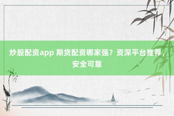 炒股配资app 期货配资哪家强？资深平台推荐，安全可靠
