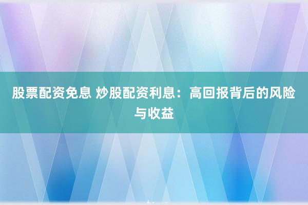 股票配资免息 炒股配资利息：高回报背后的风险与收益