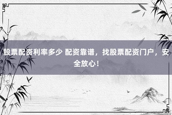 股票配资利率多少 配资靠谱，找股票配资门户，安全放心！