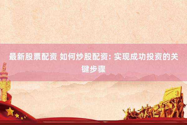 最新股票配资 如何炒股配资: 实现成功投资的关键步骤