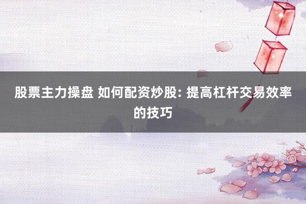 股票主力操盘 如何配资炒股: 提高杠杆交易效率的技巧