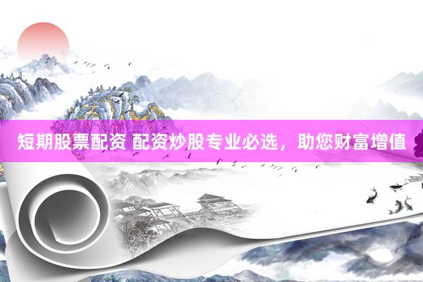 短期股票配资 配资炒股专业必选，助您财富增值
