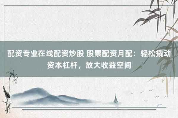 配资专业在线配资炒股 股票配资月配：轻松撬动资本杠杆，放大收益空间