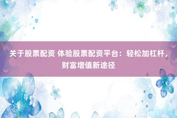 关于股票配资 体验股票配资平台：轻松加杠杆，财富增值新途径