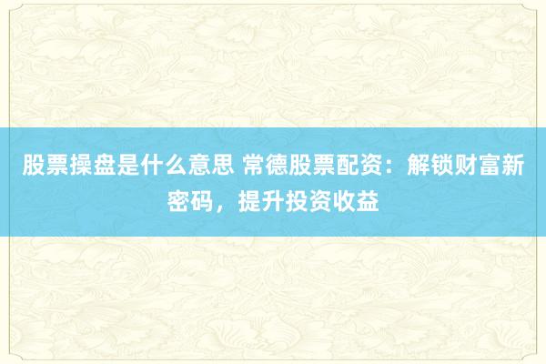 股票操盘是什么意思 常德股票配资：解锁财富新密码，提升投资收益
