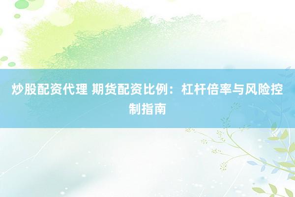 炒股配资代理 期货配资比例：杠杆倍率与风险控制指南