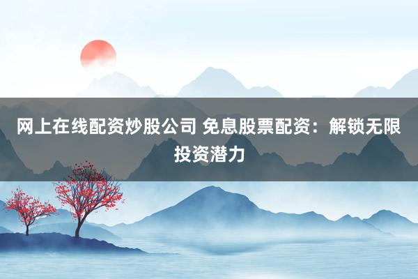 网上在线配资炒股公司 免息股票配资：解锁无限投资潜力