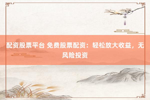 配资股票平台 免费股票配资：轻松放大收益，无风险投资