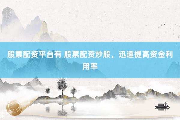 股票配资平台有 股票配资炒股，迅速提高资金利用率
