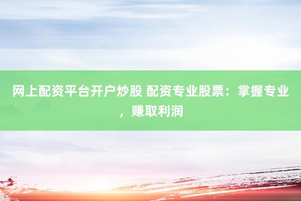 网上配资平台开户炒股 配资专业股票：掌握专业，赚取利润