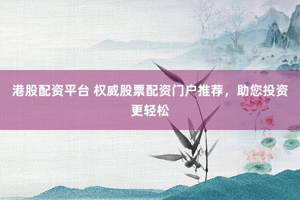 港股配资平台 权威股票配资门户推荐，助您投资更轻松