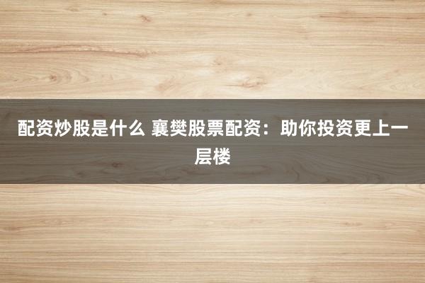 配资炒股是什么 襄樊股票配资：助你投资更上一层楼