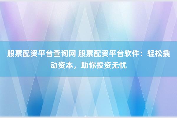 股票配资平台查询网 股票配资平台软件：轻松撬动资本，助你投资无忧
