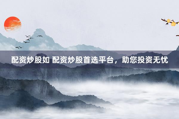 配资炒股如 配资炒股首选平台，助您投资无忧