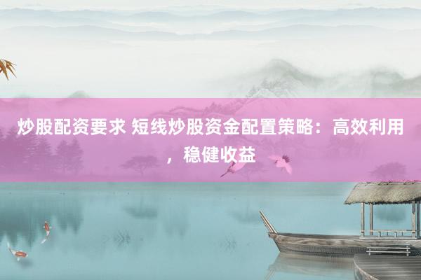 炒股配资要求 短线炒股资金配置策略：高效利用，稳健收益