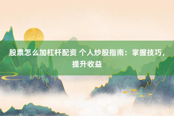 股票怎么加杠杆配资 个人炒股指南：掌握技巧，提升收益