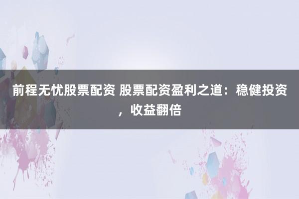 前程无忧股票配资 股票配资盈利之道：稳健投资，收益翻倍