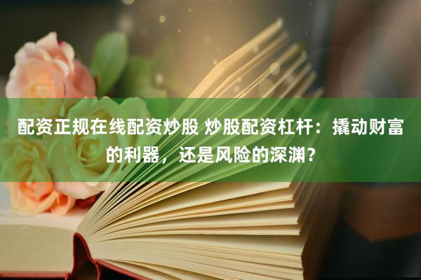 配资正规在线配资炒股 炒股配资杠杆：撬动财富的利器，还是风险的深渊？