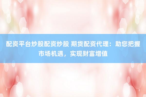 配资平台炒股配资炒股 期货配资代理：助您把握市场机遇，实现财富增值