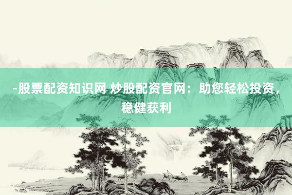 -股票配资知识网 炒股配资官网：助您轻松投资，稳健获利