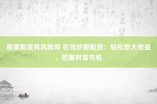股票配资有风险吗 在线炒股配资：轻松放大收益，把握财富先机