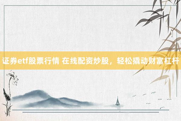 证券etf股票行情 在线配资炒股，轻松撬动财富杠杆