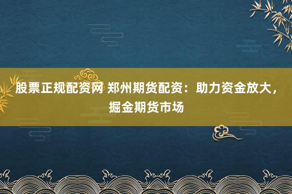 股票正规配资网 郑州期货配资：助力资金放大，掘金期货市场
