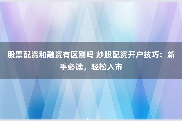 股票配资和融资有区别吗 炒股配资开户技巧：新手必读，轻松入市