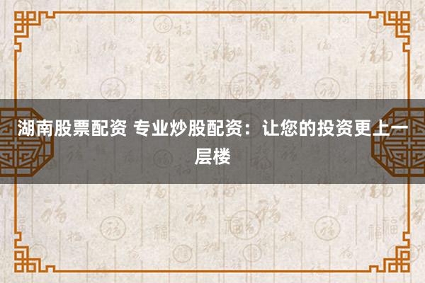 湖南股票配资 专业炒股配资：让您的投资更上一层楼