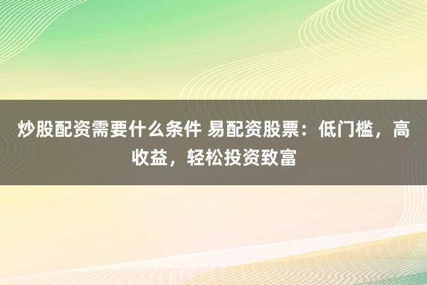 炒股配资需要什么条件 易配资股票：低门槛，高收益，轻松投资致富