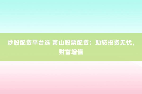 炒股配资平台选 萧山股票配资：助您投资无忧，财富增值