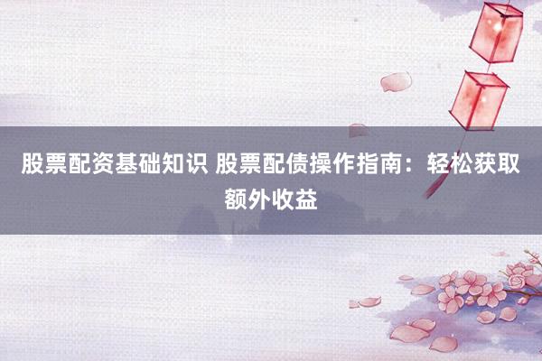 股票配资基础知识 股票配债操作指南：轻松获取额外收益