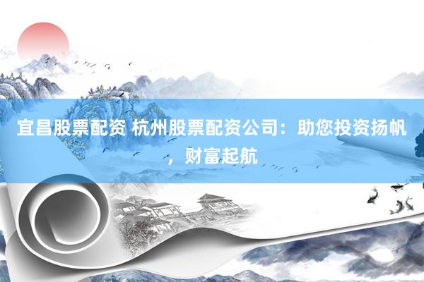 宜昌股票配资 杭州股票配资公司：助您投资扬帆，财富起航