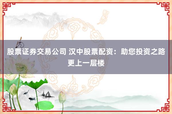 股票证券交易公司 汉中股票配资：助您投资之路更上一层楼