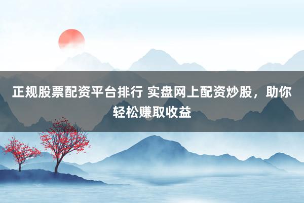 正规股票配资平台排行 实盘网上配资炒股，助你轻松赚取收益