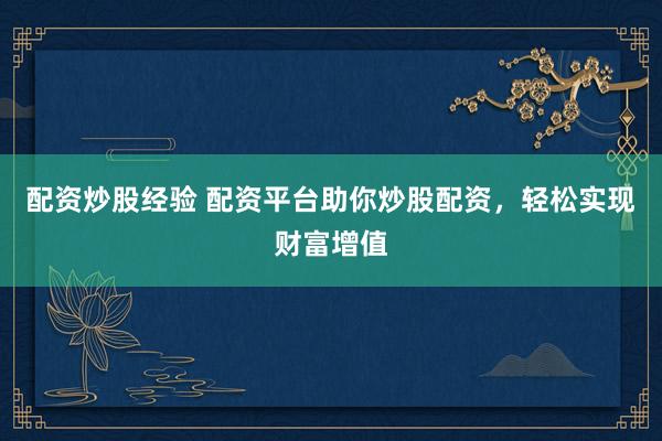配资炒股经验 配资平台助你炒股配资，轻松实现财富增值