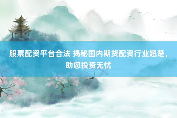 股票配资平台合法 揭秘国内期货配资行业翘楚，助您投资无忧