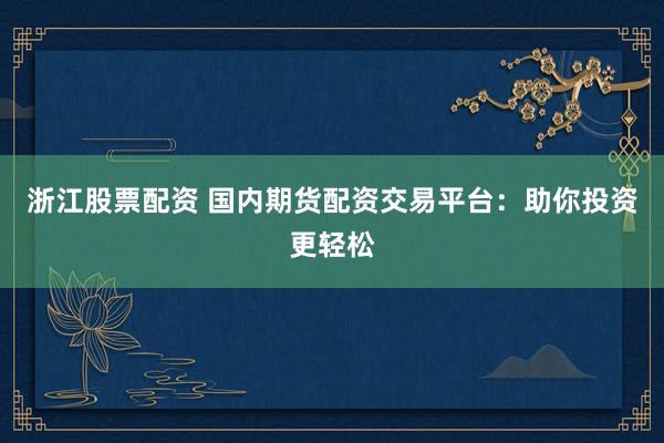 浙江股票配资 国内期货配资交易平台：助你投资更轻松