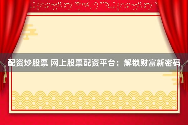 配资炒股票 网上股票配资平台：解锁财富新密码