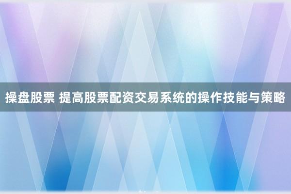 操盘股票 提高股票配资交易系统的操作技能与策略