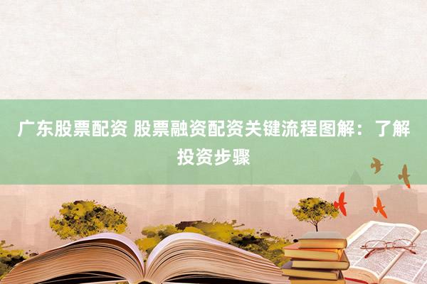 广东股票配资 股票融资配资关键流程图解：了解投资步骤