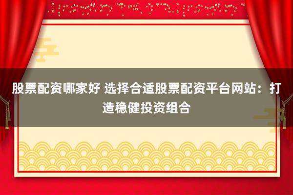 股票配资哪家好 选择合适股票配资平台网站：打造稳健投资组合