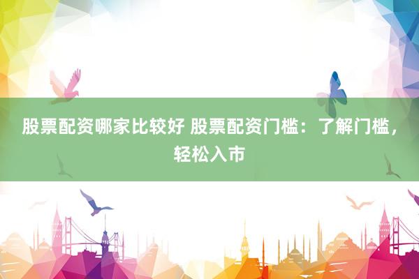 股票配资哪家比较好 股票配资门槛：了解门槛，轻松入市